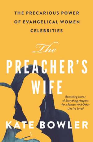 The Preacher`s Wife – The Precarious Power of Evangelical Women Celebrities de Kate Bowler