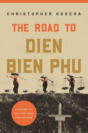 The Road to Dien Bien Phu – A History of the First War for Vietnam de Christopher Goscha