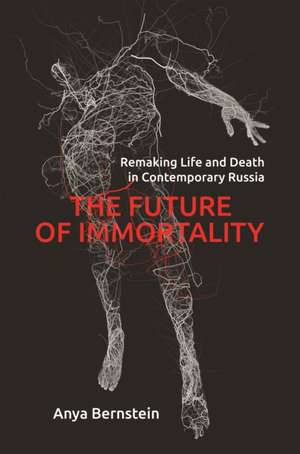 The Future of Immortality – Remaking Life and Death in Contemporary Russia de Anya Bernstein