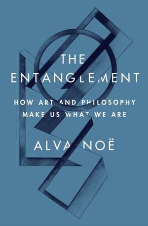 The Entanglement – How Art and Philosophy Make Us What We Are de Alva Noë