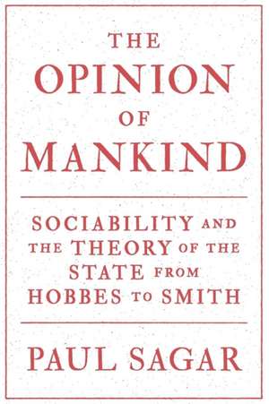 The Opinion of Mankind – Sociability and the Theory of the State from Hobbes to Smith de Paul Sagar