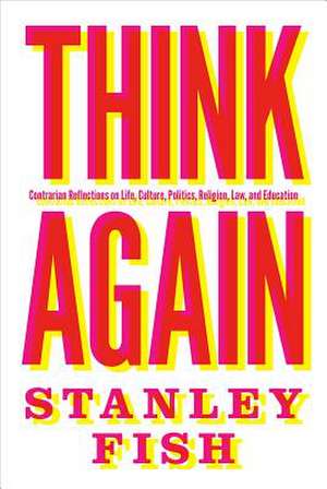 Think Again – Contrarian Reflections on Life, Culture, Politics, Religion, Law, and Education de Stanley Fish