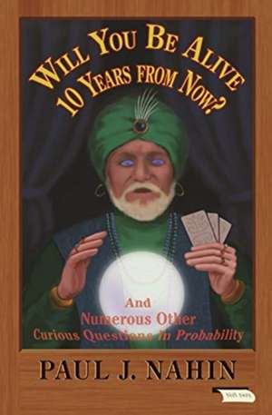 Will You Be Alive 10 Years from Now? – And Numerous Other Curious Questions in Probability de Paul Nahin