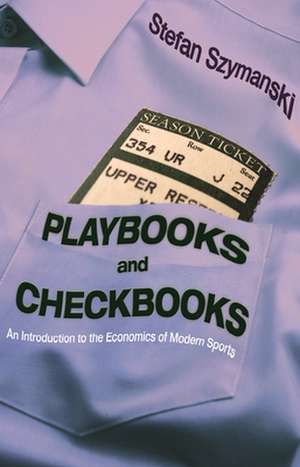 Playbooks and Checkbooks – An Introduction to the Economics of Modern Sports de Stefan Szymanski