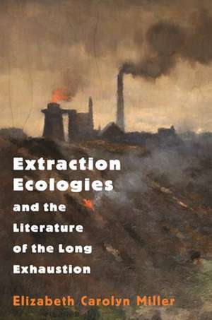 Extraction Ecologies and the Literature of the Long Exhaustion de Elizabeth Carol Miller