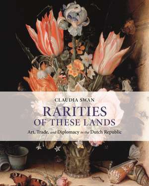 Rarities of These Lands – Art, Trade, and Diplomacy in the Dutch Republic de Claudia Swan