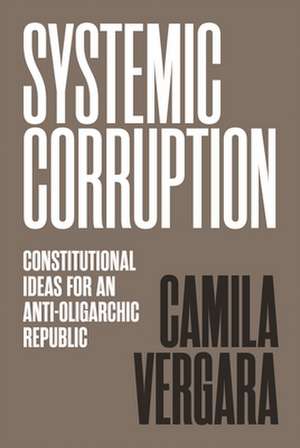 Systemic Corruption – Constitutional Ideas for an Anti–Oligarchic Republic de Camila Vergara