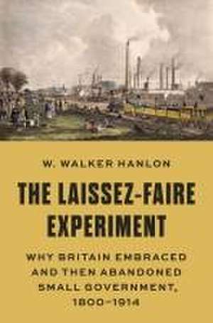 The Laissez–Faire Experiment – Why Britain Embraced and Then Abandoned Small Government, 1800–1914 de W. Walker Hanlon