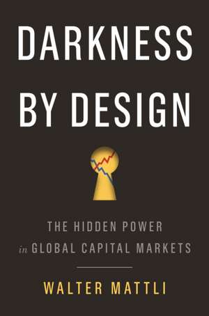 Darkness by Design – The Hidden Power in Global Capital Markets de Walter Mattli