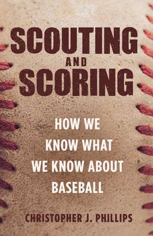 Scouting and Scoring – How We Know What We Know about Baseball de Christopher J. Phillips