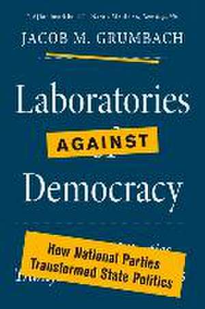 Laboratories against Democracy – How National Parties Transformed State Politics de Jacob M. Grumbach