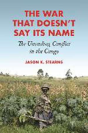 The War That Doesn′t Say Its Name – The Unending Conflict in the Congo de Jason K. Stearns