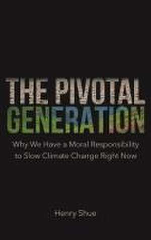 The Pivotal Generation – Why We Have a Moral Responsibility to Slow Climate Change Right Now de Henry Shue