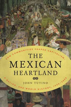 The Mexican Heartland – How Communities Shaped Capitalism, a Nation, and World History, 1500–2000 de John Tutino