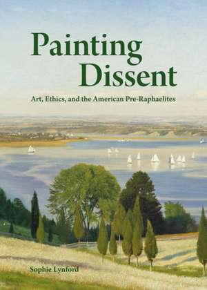 Painting Dissent – Art, Ethics, and the American Pre–Raphaelites de Sophie Lynford