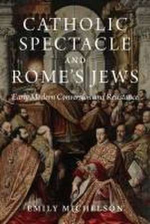 Catholic Spectacle and Rome′s Jews – Early Modern Conversion and Resistance de Emily Michelson