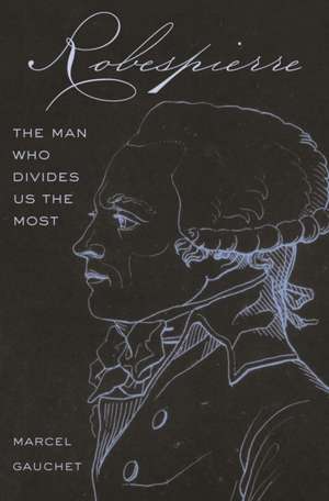 Robespierre – The Man Who Divides Us the Most de Marcel Gauchet