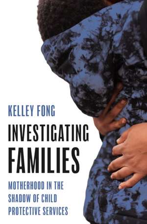 Investigating Families – Motherhood in the Shadow of Child Protective Services de Kelley Fong