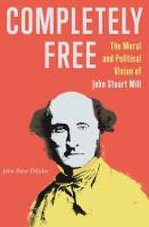 Completely Free – The Moral and Political Vision of John Stuart Mill de John Peter Diiulio