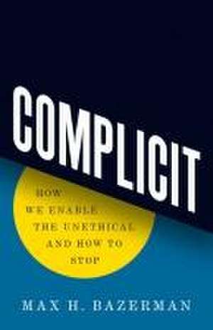 Complicit – How We Enable the Unethical and How to Stop de Max H. Bazerman