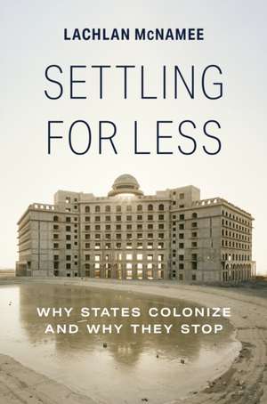 Settling for Less – Why States Colonize and Why They Stop de Lachlan Mcnamee