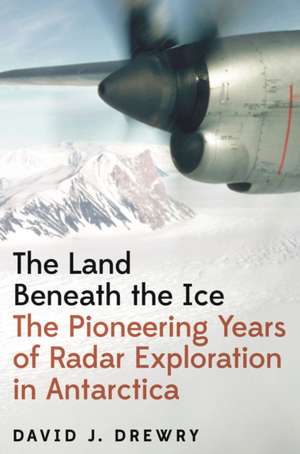 The Land Beneath the Ice – The Pioneering Years of Radar Exploration in Antarctica de David J. Drewry