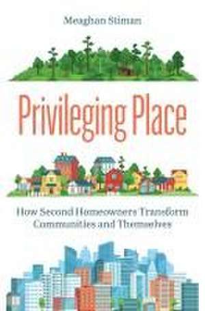 Privileging Place – How Second Homeowners Transform Communities and Themselves de Meaghan Stiman