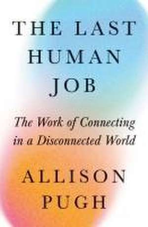 The Last Human Job – The Work of Connecting in a Disconnected World de Allison J. Pugh