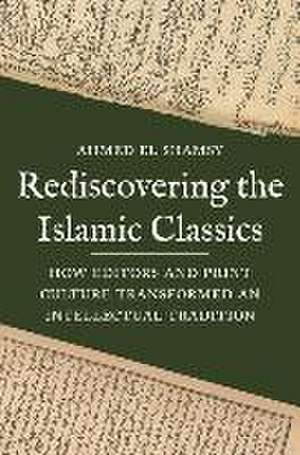 Rediscovering the Islamic Classics – How Editors and Print Culture Transformed an Intellectual Tradition de Ahmed El Shamsy