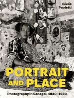 Portrait and Place – Photography in Senegal, 1840–1960 de Giulia Paoletti