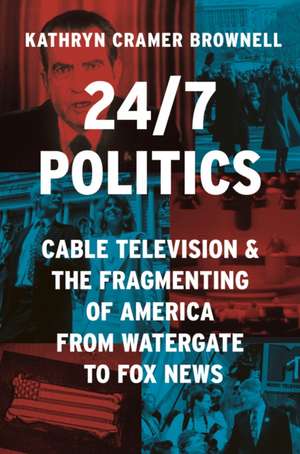 24/7 Politics – Cable Television and the Fragmenting of America from Watergate to Fox News de Kathryn Cramer Brownell