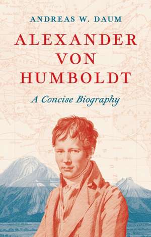 Alexander von Humboldt – A Concise Biography de Andreas W. Daum