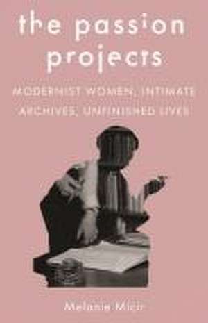 The Passion Projects – Modernist Women, Intimate Archives, Unfinished Lives de Melanie Micir