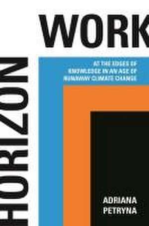 Horizon Work – At the Edges of Knowledge in an Age of Runaway Climate Change de Adriana Petryna