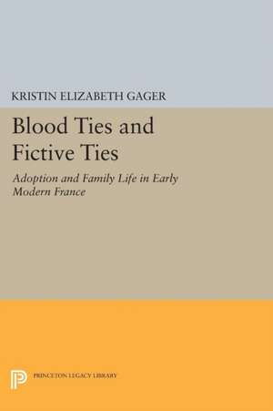 Blood Ties and Fictive Ties – Adoption and Family Life in Early Modern France de Kristin Elizabe Gager