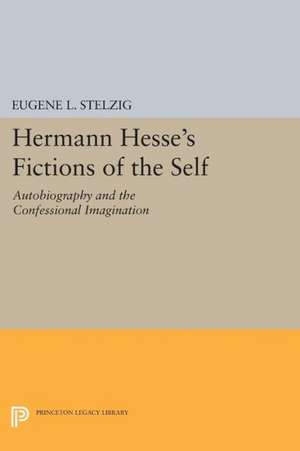 Hermann Hesse`s Fictions of the Self – Autobiography and the Confessional Imagination de Eugene L. Stelzig