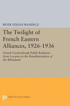 The Twilight of French Eastern Alliances, 1926–1 – French–Czechoslovak–Polish Relations from Locarno to the Remilitarization of the Rhineland de Piotr Stefan Wandycz