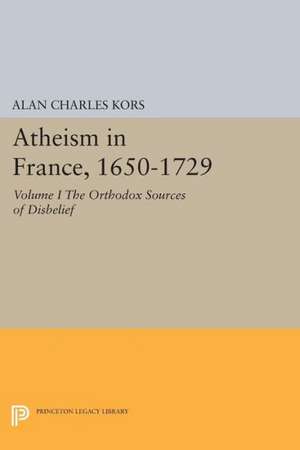 Atheism in France, 1650–1729, Volume I – The Orthodox Sources of Disbelief de Alan Charles Kors