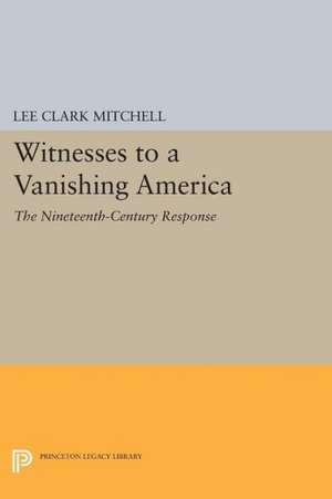 Witnesses to a Vanishing America – The Nineteenth–Century Response de Lee Clark Mitchell