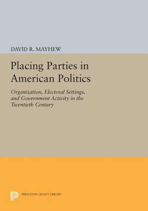 Placing Parties in American Politics: Organization, Electoral Settings, and Government Activity in the Twentieth Century de David R. Mayhew