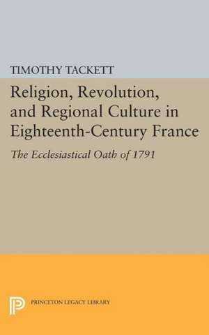 Religion, Revolution, and Regional Culture in Eighteenth–Century France – The Ecclesiastical Oath of 1791 de T Tackett