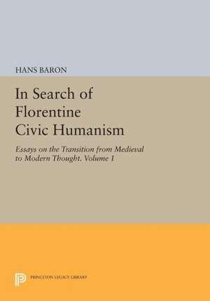 In Search of Florentine Civic Humanism, Volume 1 – Essays on the Transition from Medieval to Modern Thought de H Baron