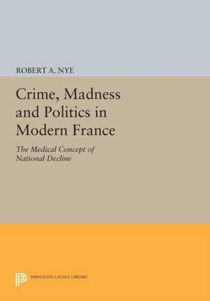 Crime, Madness and Politics in Modern France – The Medical Concept of National Decline de Robert A. Nye