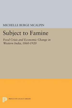 Subject to Famine – Food Crisis and Economic Change in Western India, 1860–1920 de Michelle Burge Mcalpin