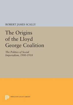 The Origins of the Lloyd George Coalition – The Politics of Social Imperialism, 1900–1918 de Robert James Scally