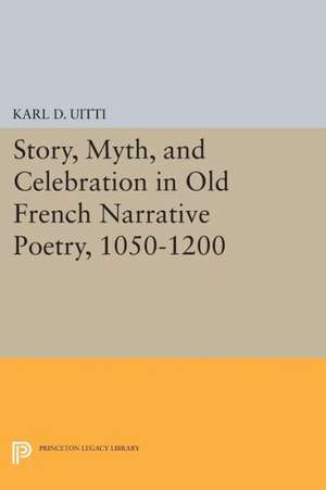 Story, Myth, and Celebration in Old French Narrative Poetry, 1050–1200 de Karl D. Uitti