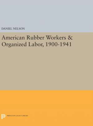 American Rubber Workers and Organized Labor, 1900–1941 de Daniel Nelson