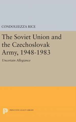 The Soviet Union and the Czechoslovak Army, 1948– 1983 – Uncertain Allegiance de Condoleezza Rice