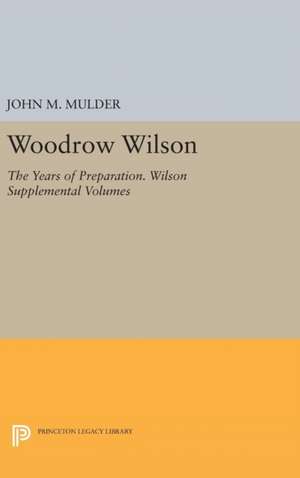 Woodrow Wilson – The Years of Preparation. Wilson Supplemental Volumes de John M. Mulder