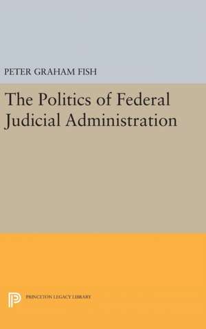 The Politics of Federal Judicial Administration de Peter Graham Fish